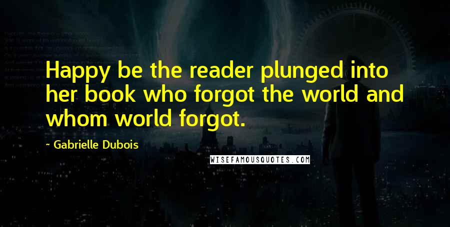 Gabrielle Dubois Quotes: Happy be the reader plunged into her book who forgot the world and whom world forgot.