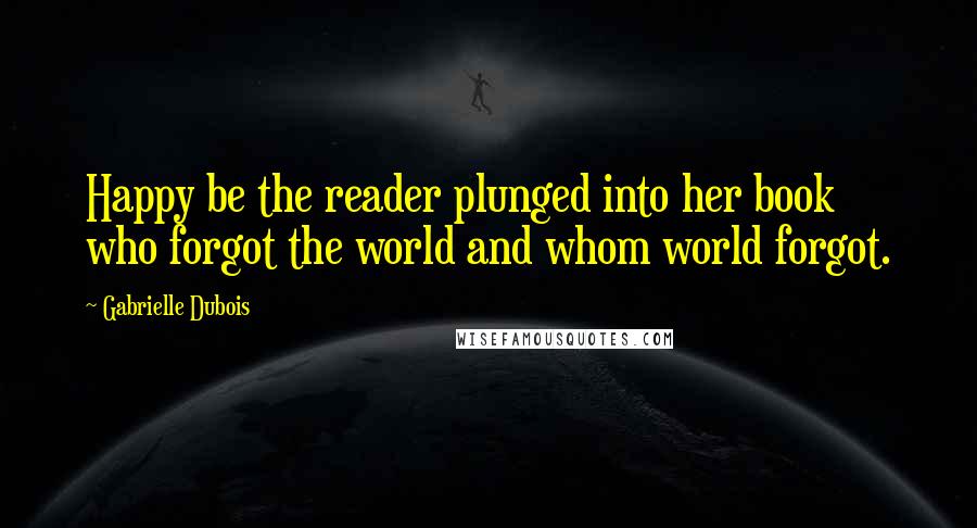 Gabrielle Dubois Quotes: Happy be the reader plunged into her book who forgot the world and whom world forgot.