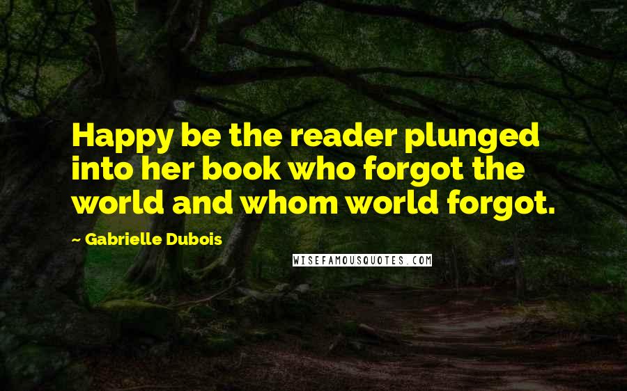 Gabrielle Dubois Quotes: Happy be the reader plunged into her book who forgot the world and whom world forgot.