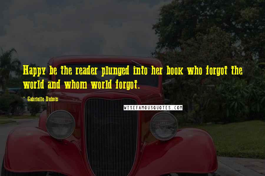 Gabrielle Dubois Quotes: Happy be the reader plunged into her book who forgot the world and whom world forgot.