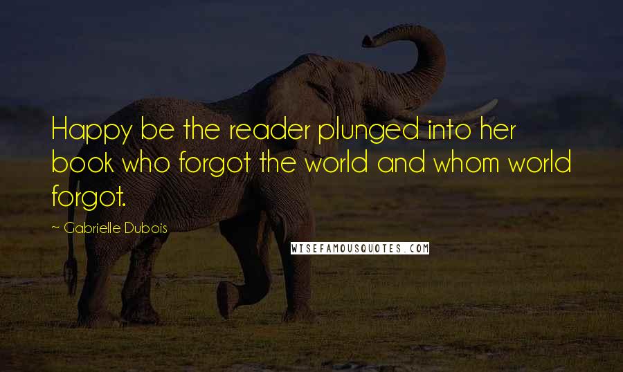 Gabrielle Dubois Quotes: Happy be the reader plunged into her book who forgot the world and whom world forgot.