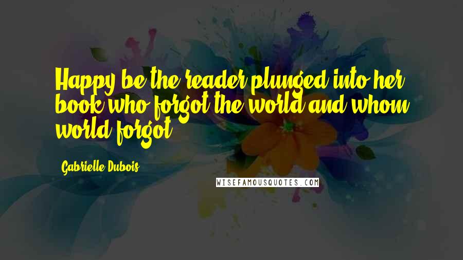 Gabrielle Dubois Quotes: Happy be the reader plunged into her book who forgot the world and whom world forgot.