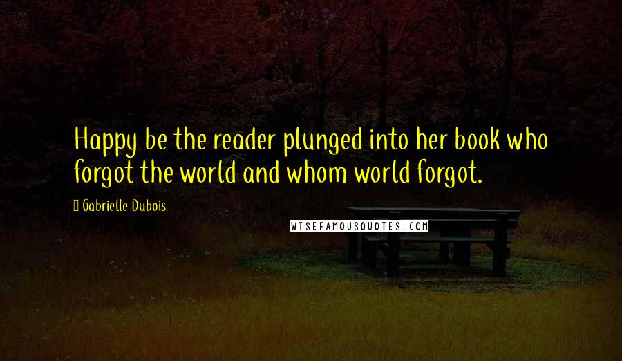 Gabrielle Dubois Quotes: Happy be the reader plunged into her book who forgot the world and whom world forgot.