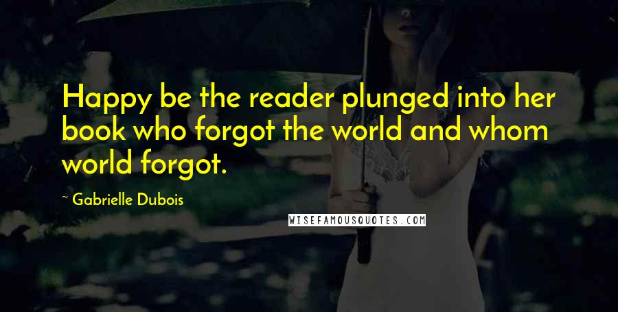 Gabrielle Dubois Quotes: Happy be the reader plunged into her book who forgot the world and whom world forgot.