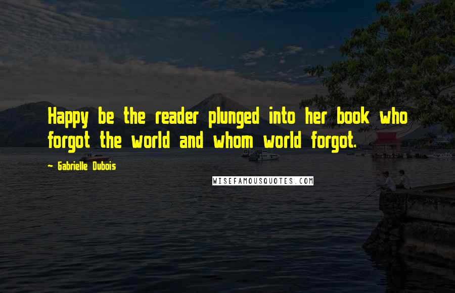 Gabrielle Dubois Quotes: Happy be the reader plunged into her book who forgot the world and whom world forgot.