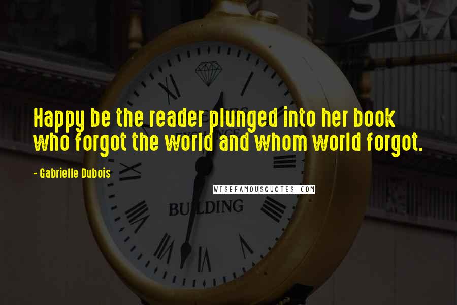 Gabrielle Dubois Quotes: Happy be the reader plunged into her book who forgot the world and whom world forgot.