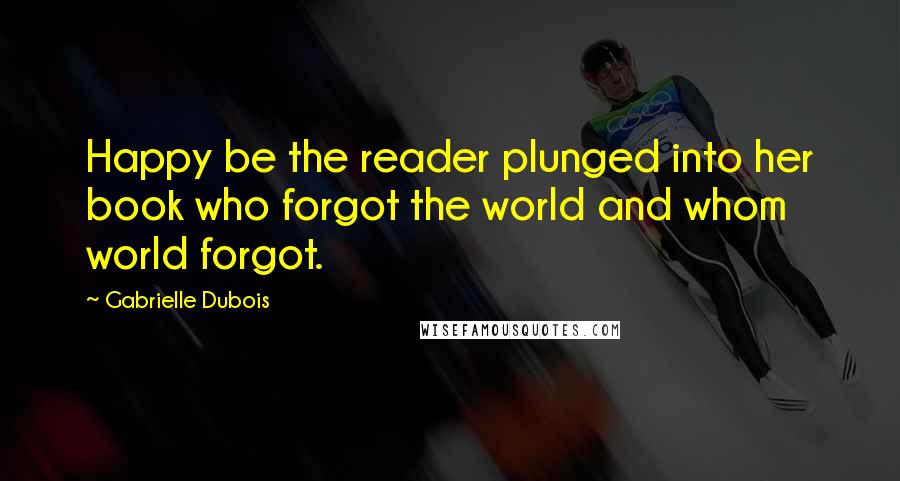 Gabrielle Dubois Quotes: Happy be the reader plunged into her book who forgot the world and whom world forgot.