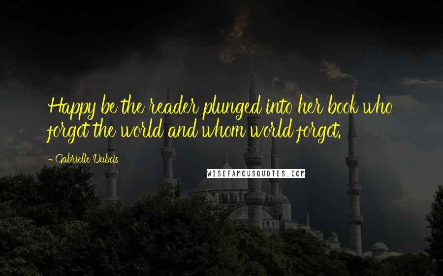 Gabrielle Dubois Quotes: Happy be the reader plunged into her book who forgot the world and whom world forgot.