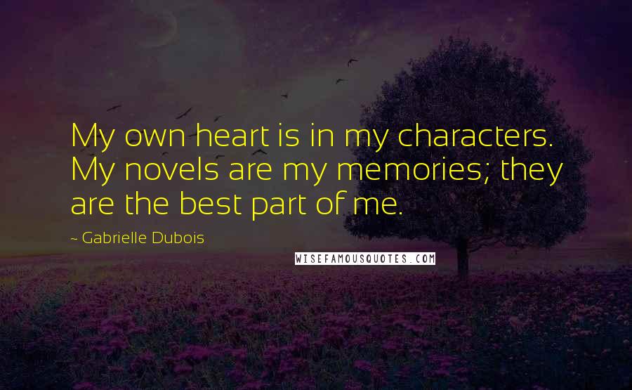 Gabrielle Dubois Quotes: My own heart is in my characters. My novels are my memories; they are the best part of me.