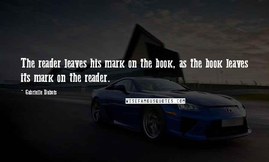 Gabrielle Dubois Quotes: The reader leaves his mark on the book, as the book leaves its mark on the reader.
