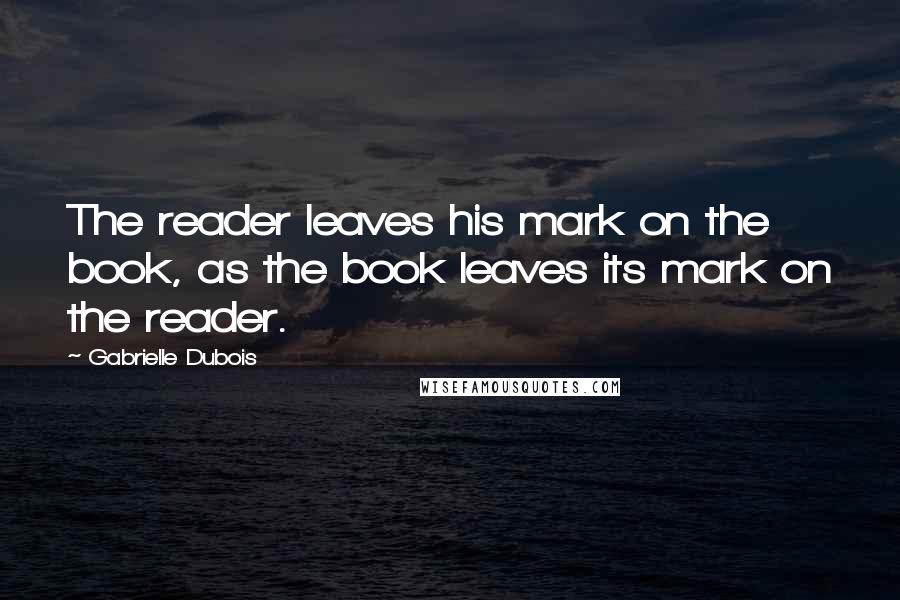 Gabrielle Dubois Quotes: The reader leaves his mark on the book, as the book leaves its mark on the reader.