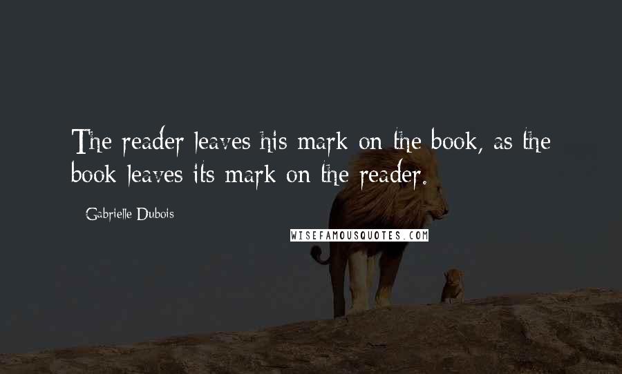 Gabrielle Dubois Quotes: The reader leaves his mark on the book, as the book leaves its mark on the reader.