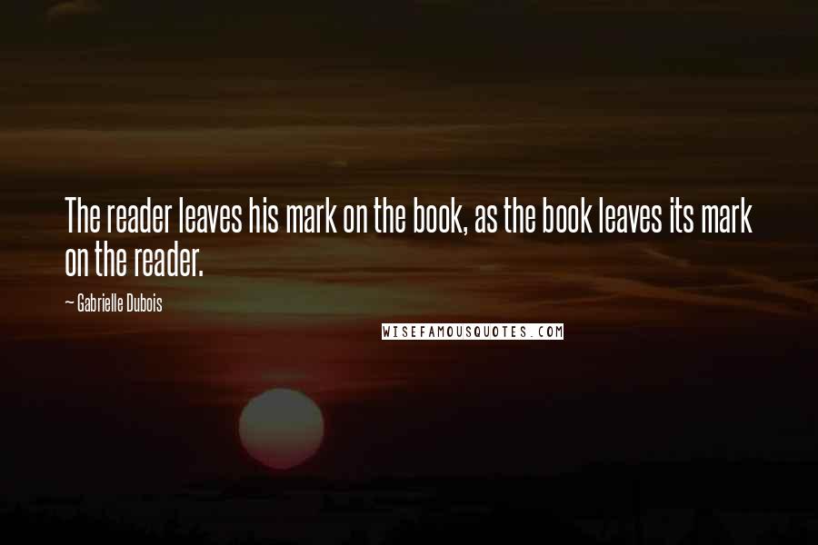 Gabrielle Dubois Quotes: The reader leaves his mark on the book, as the book leaves its mark on the reader.