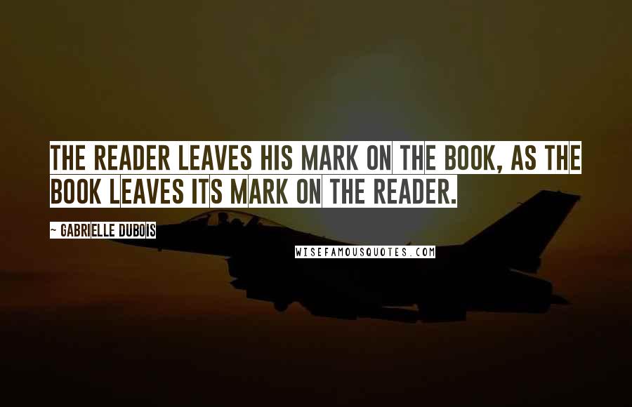 Gabrielle Dubois Quotes: The reader leaves his mark on the book, as the book leaves its mark on the reader.