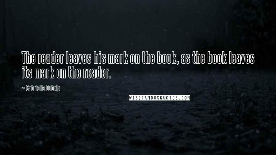 Gabrielle Dubois Quotes: The reader leaves his mark on the book, as the book leaves its mark on the reader.