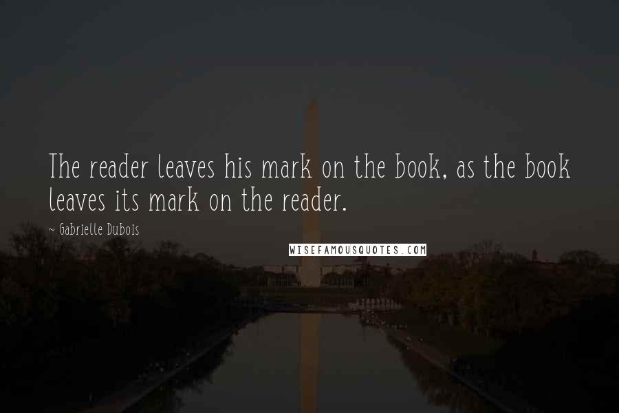 Gabrielle Dubois Quotes: The reader leaves his mark on the book, as the book leaves its mark on the reader.