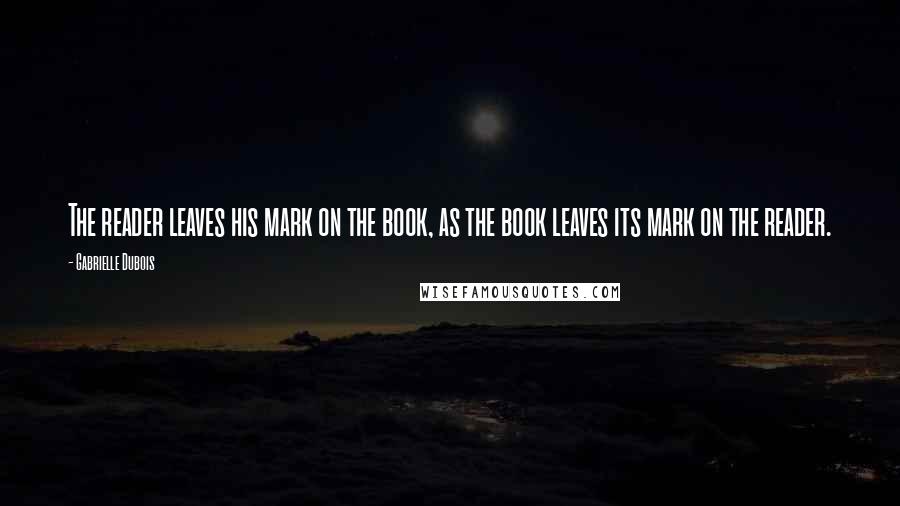 Gabrielle Dubois Quotes: The reader leaves his mark on the book, as the book leaves its mark on the reader.