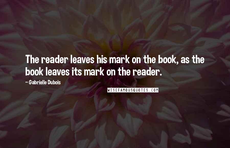 Gabrielle Dubois Quotes: The reader leaves his mark on the book, as the book leaves its mark on the reader.