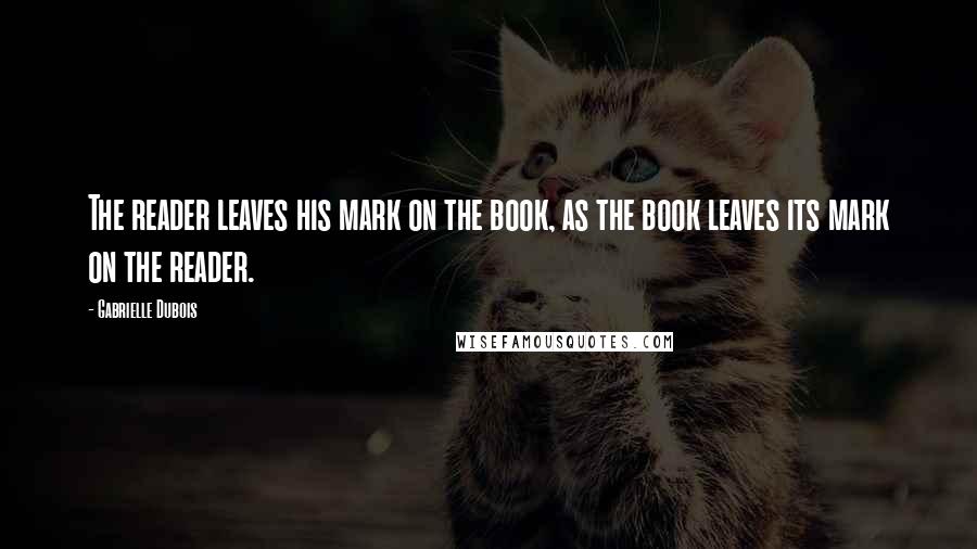 Gabrielle Dubois Quotes: The reader leaves his mark on the book, as the book leaves its mark on the reader.