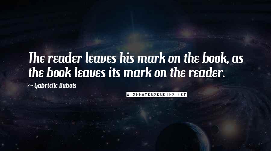 Gabrielle Dubois Quotes: The reader leaves his mark on the book, as the book leaves its mark on the reader.