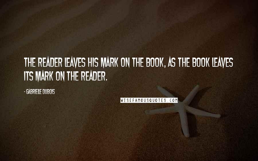 Gabrielle Dubois Quotes: The reader leaves his mark on the book, as the book leaves its mark on the reader.