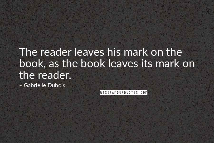 Gabrielle Dubois Quotes: The reader leaves his mark on the book, as the book leaves its mark on the reader.
