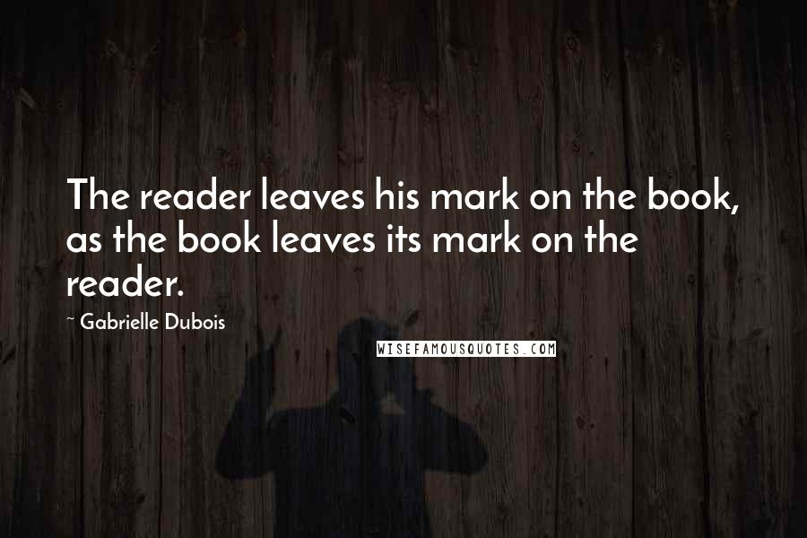 Gabrielle Dubois Quotes: The reader leaves his mark on the book, as the book leaves its mark on the reader.