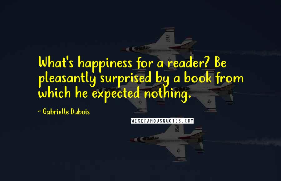 Gabrielle Dubois Quotes: What's happiness for a reader? Be pleasantly surprised by a book from which he expected nothing.