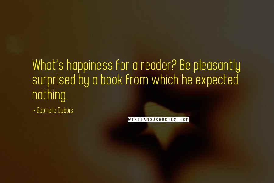 Gabrielle Dubois Quotes: What's happiness for a reader? Be pleasantly surprised by a book from which he expected nothing.