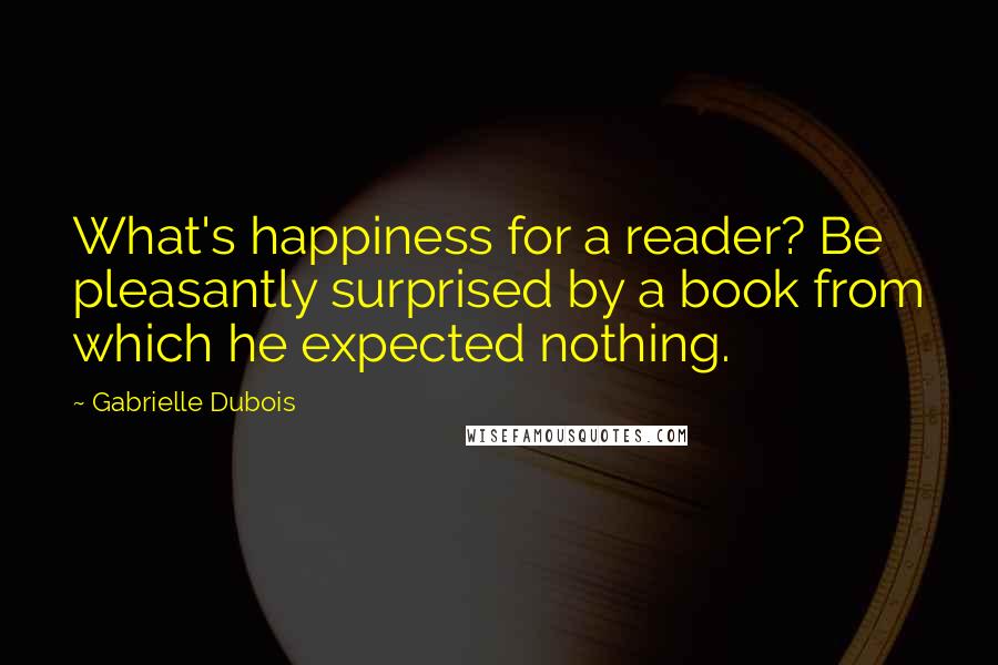 Gabrielle Dubois Quotes: What's happiness for a reader? Be pleasantly surprised by a book from which he expected nothing.