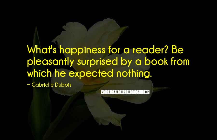 Gabrielle Dubois Quotes: What's happiness for a reader? Be pleasantly surprised by a book from which he expected nothing.