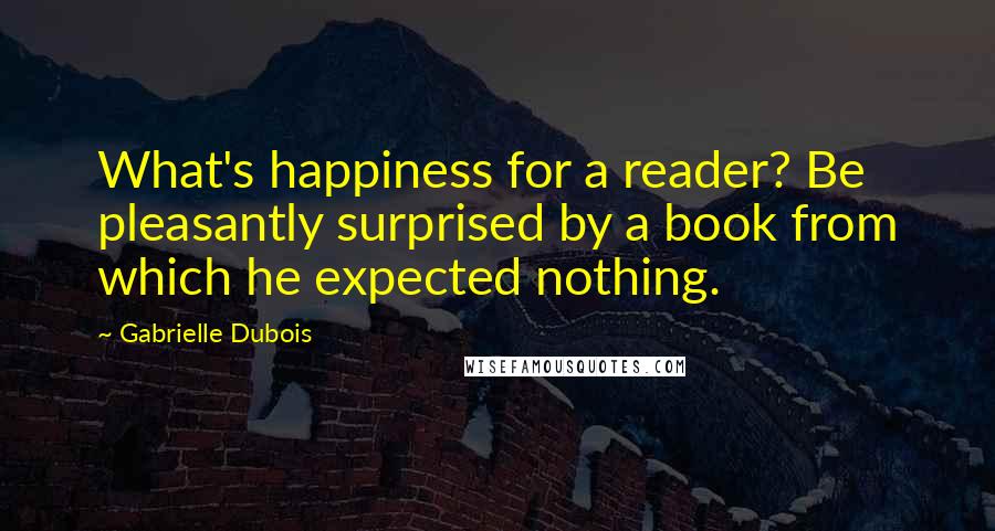 Gabrielle Dubois Quotes: What's happiness for a reader? Be pleasantly surprised by a book from which he expected nothing.