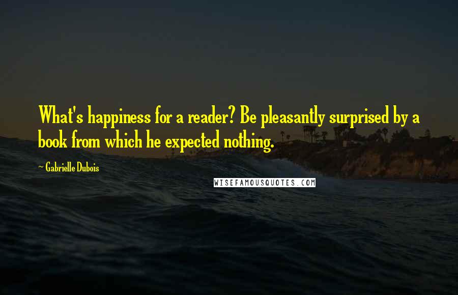 Gabrielle Dubois Quotes: What's happiness for a reader? Be pleasantly surprised by a book from which he expected nothing.