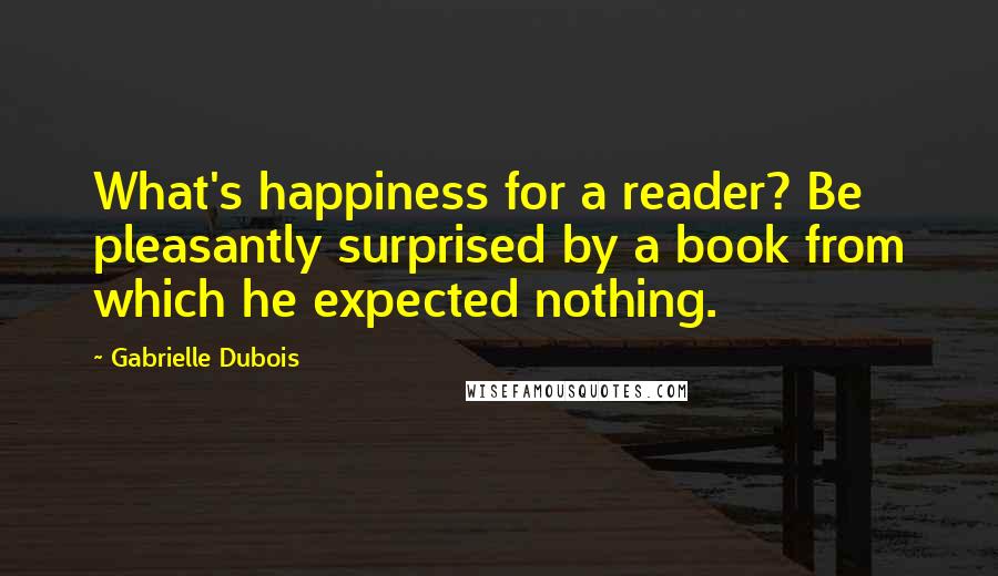 Gabrielle Dubois Quotes: What's happiness for a reader? Be pleasantly surprised by a book from which he expected nothing.