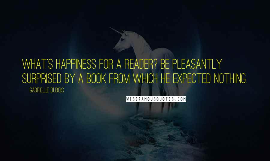 Gabrielle Dubois Quotes: What's happiness for a reader? Be pleasantly surprised by a book from which he expected nothing.