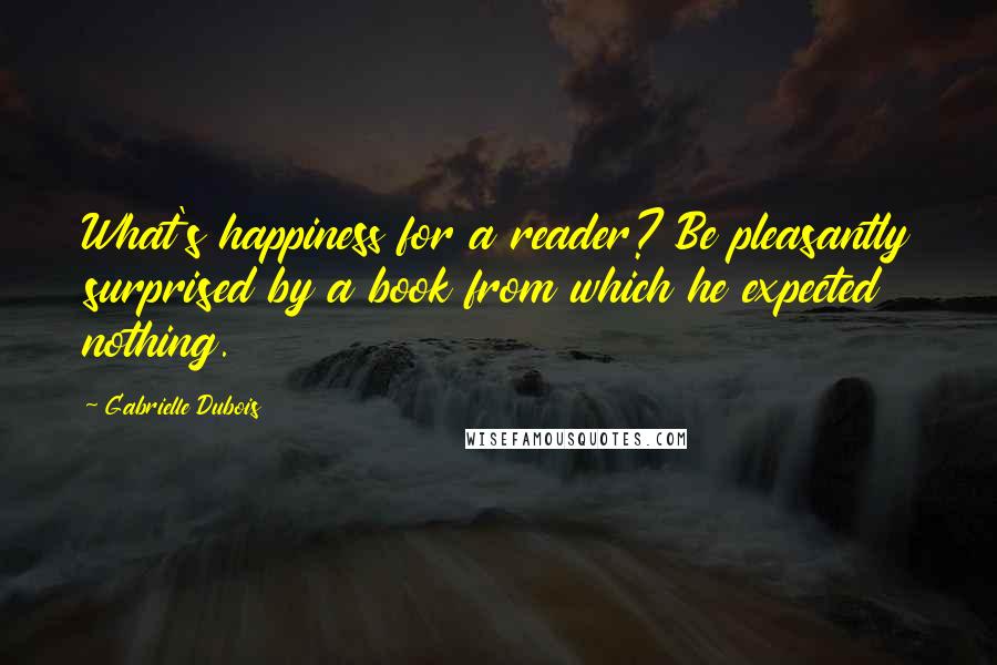 Gabrielle Dubois Quotes: What's happiness for a reader? Be pleasantly surprised by a book from which he expected nothing.