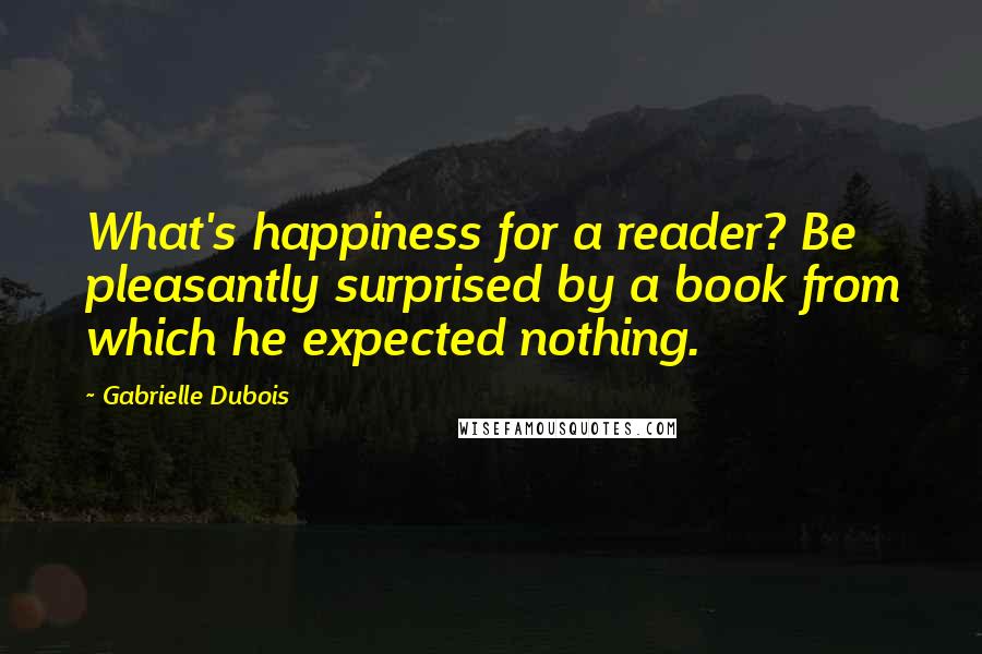 Gabrielle Dubois Quotes: What's happiness for a reader? Be pleasantly surprised by a book from which he expected nothing.