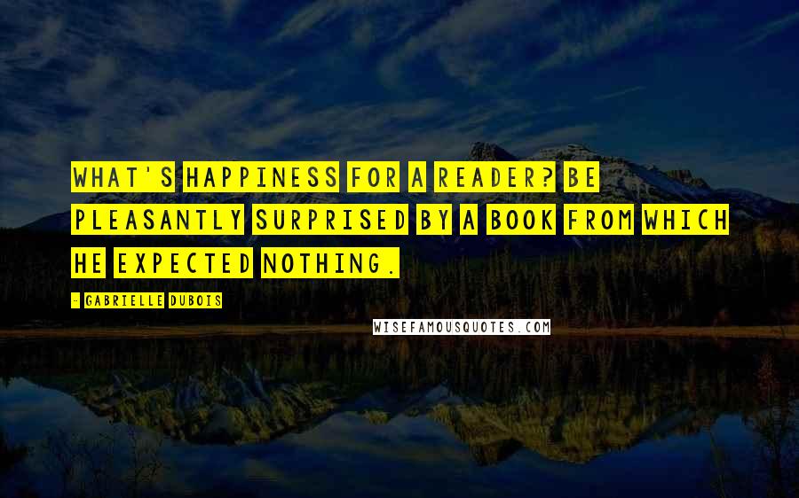 Gabrielle Dubois Quotes: What's happiness for a reader? Be pleasantly surprised by a book from which he expected nothing.