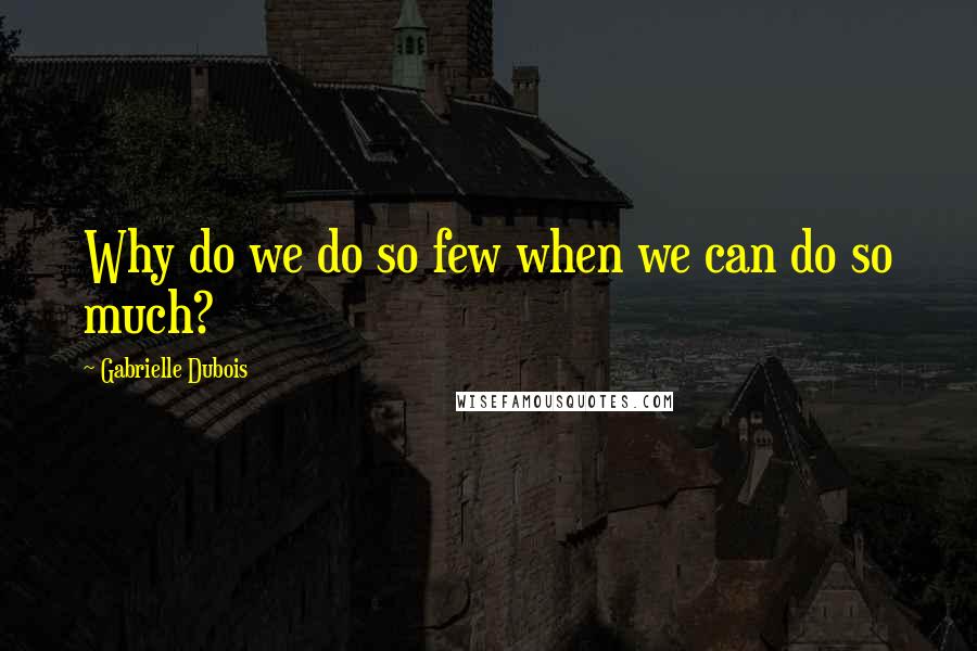 Gabrielle Dubois Quotes: Why do we do so few when we can do so much?