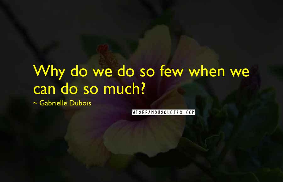 Gabrielle Dubois Quotes: Why do we do so few when we can do so much?