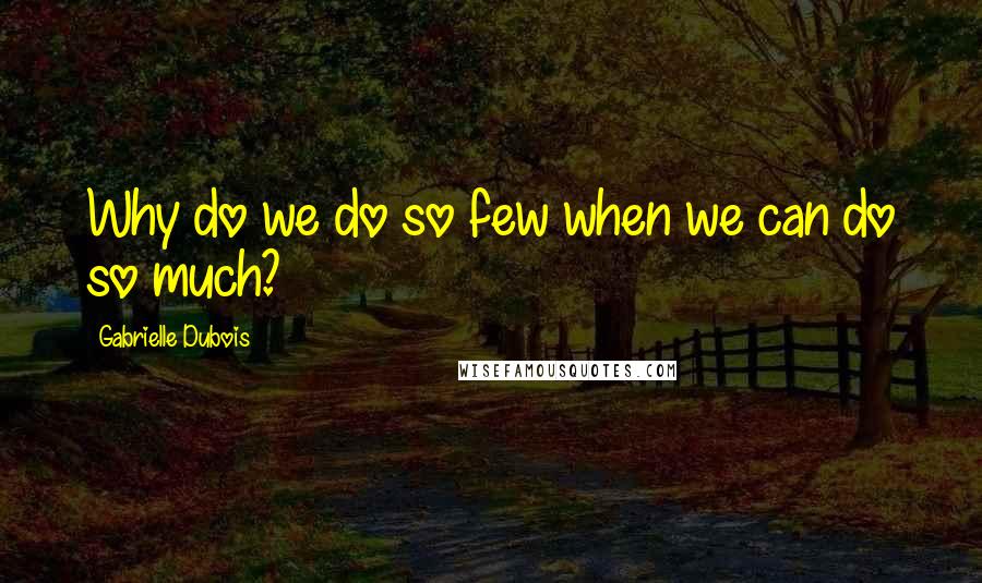 Gabrielle Dubois Quotes: Why do we do so few when we can do so much?