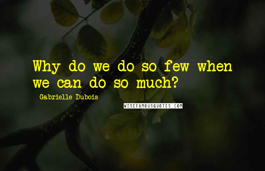 Gabrielle Dubois Quotes: Why do we do so few when we can do so much?