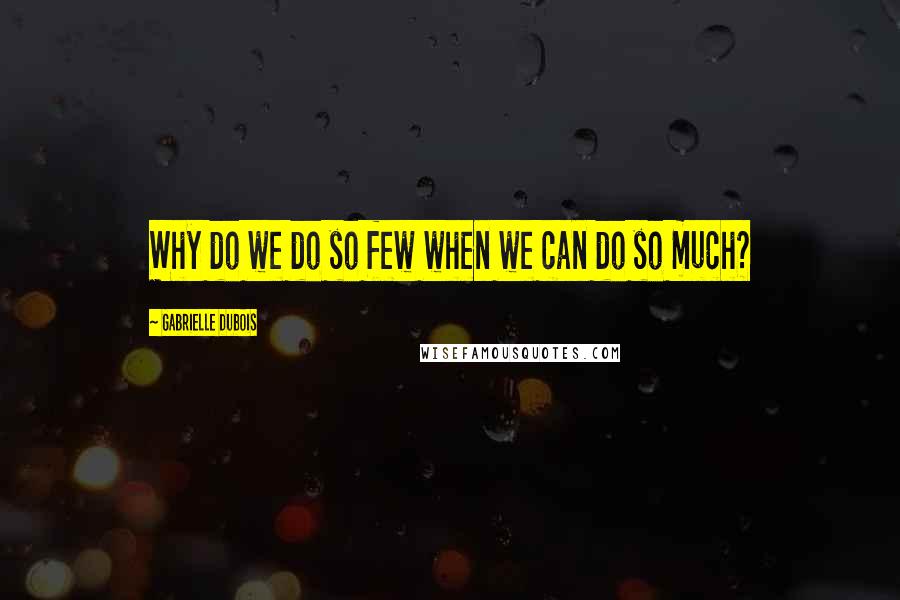 Gabrielle Dubois Quotes: Why do we do so few when we can do so much?