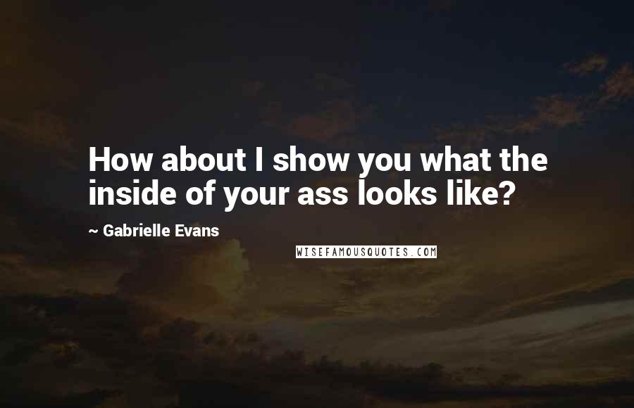 Gabrielle Evans Quotes: How about I show you what the inside of your ass looks like?
