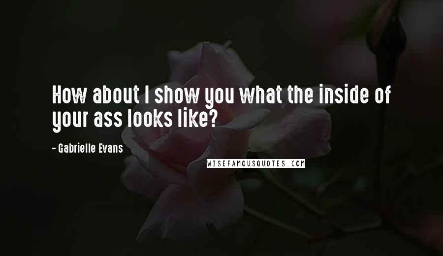 Gabrielle Evans Quotes: How about I show you what the inside of your ass looks like?