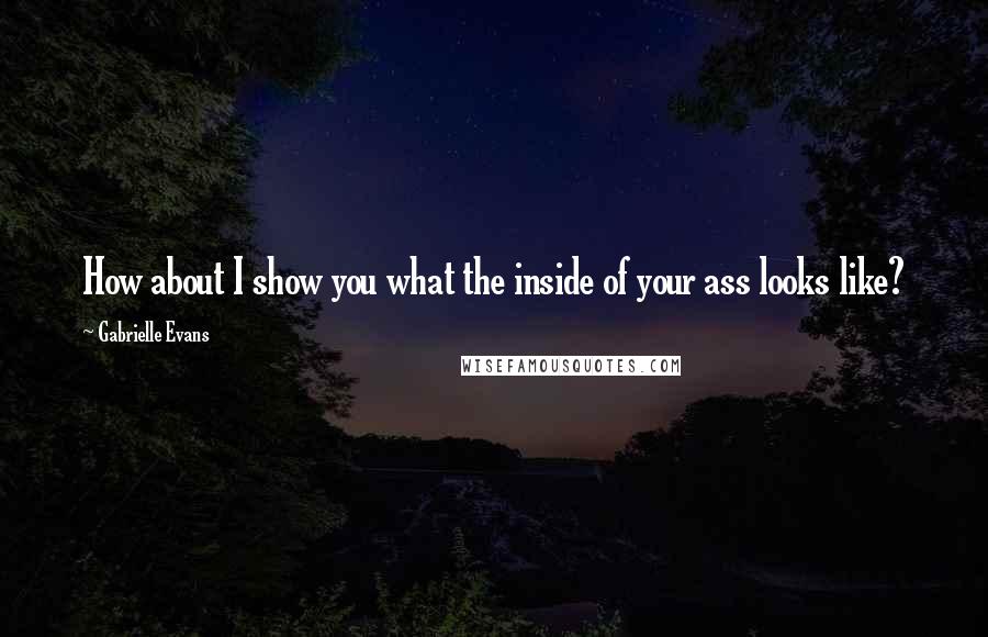 Gabrielle Evans Quotes: How about I show you what the inside of your ass looks like?