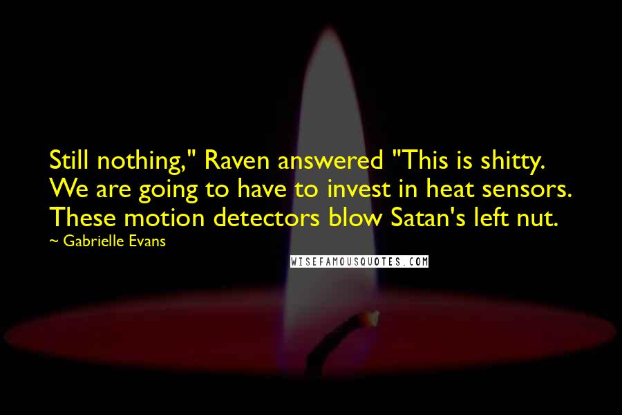 Gabrielle Evans Quotes: Still nothing," Raven answered "This is shitty. We are going to have to invest in heat sensors. These motion detectors blow Satan's left nut.