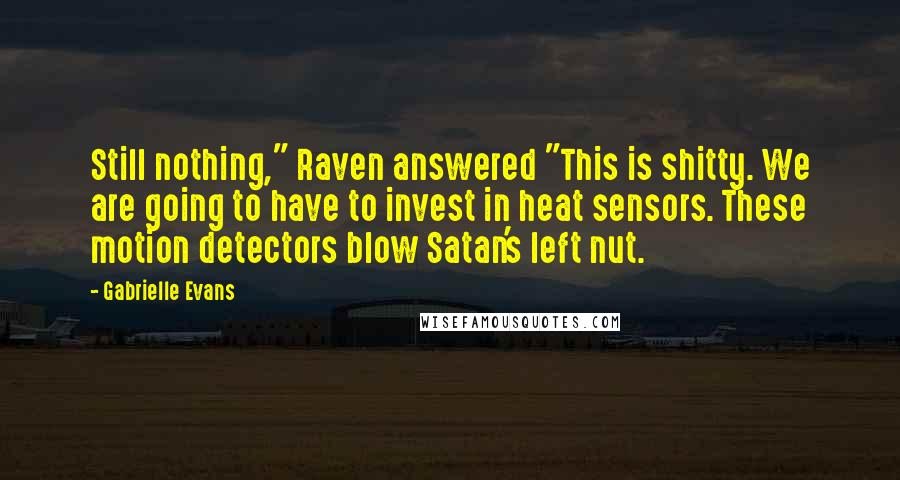 Gabrielle Evans Quotes: Still nothing," Raven answered "This is shitty. We are going to have to invest in heat sensors. These motion detectors blow Satan's left nut.