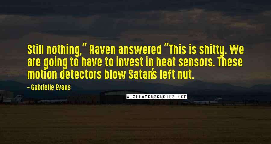 Gabrielle Evans Quotes: Still nothing," Raven answered "This is shitty. We are going to have to invest in heat sensors. These motion detectors blow Satan's left nut.