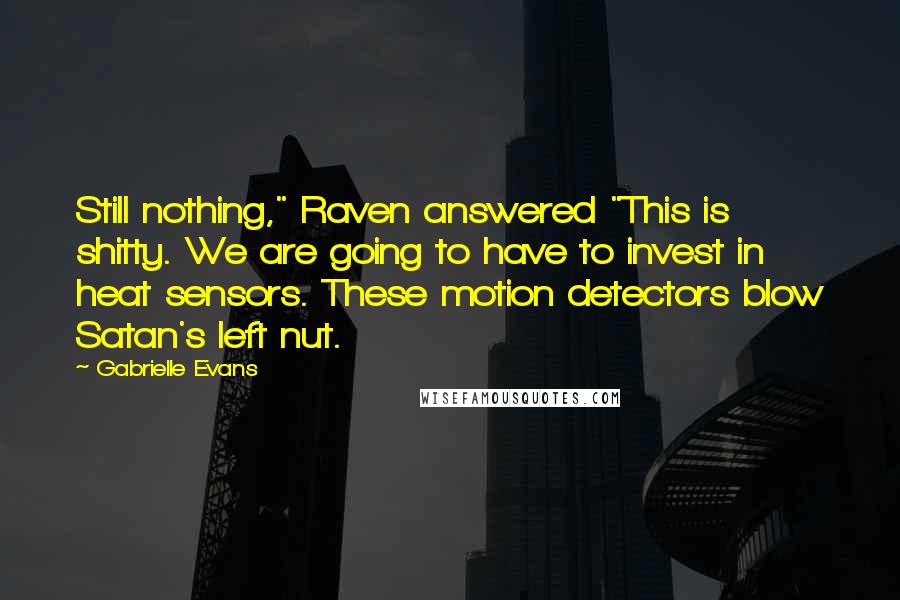 Gabrielle Evans Quotes: Still nothing," Raven answered "This is shitty. We are going to have to invest in heat sensors. These motion detectors blow Satan's left nut.